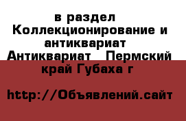  в раздел : Коллекционирование и антиквариат » Антиквариат . Пермский край,Губаха г.